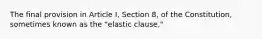 The final provision in Article I, Section 8, of the Constitution, sometimes known as the "elastic clause,"