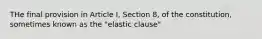 THe final provision in Article I, Section 8, of the constitution, sometimes known as the "elastic clause"