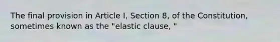 The final provision in Article I, Section 8, of the Constitution, sometimes known as the "elastic clause, "