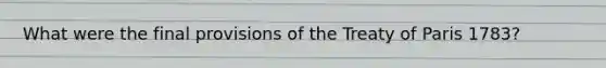 What were the final provisions of the Treaty of Paris 1783?