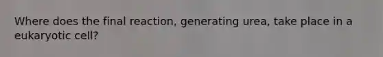 Where does the final reaction, generating urea, take place in a eukaryotic cell?