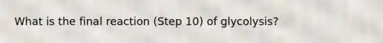 What is the final reaction (Step 10) of glycolysis?