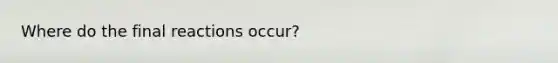 Where do the final reactions occur?