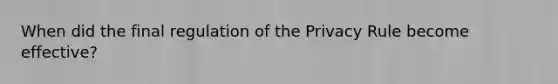 When did the final regulation of the Privacy Rule become effective?