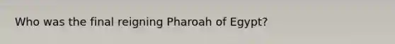 Who was the final reigning Pharoah of Egypt?