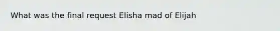 What was the final request Elisha mad of Elijah