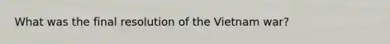 What was the final resolution of the Vietnam war?