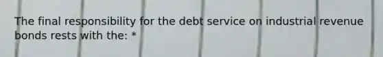 The final responsibility for the debt service on industrial revenue bonds rests with the: *