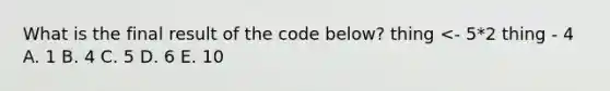 What is the final result of the code below? thing <- 5*2 thing - 4 A. 1 B. 4 C. 5 D. 6 E. 10