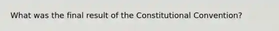 What was the final result of the Constitutional Convention?