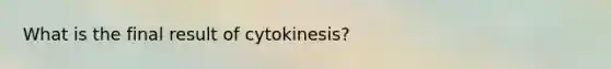 What is the final result of cytokinesis?