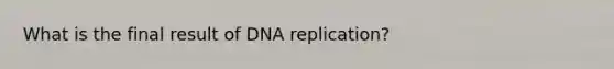 What is the final result of <a href='https://www.questionai.com/knowledge/kofV2VQU2J-dna-replication' class='anchor-knowledge'>dna replication</a>?