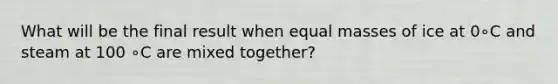 What will be the final result when equal masses of ice at 0∘C and steam at 100 ∘C are mixed together?