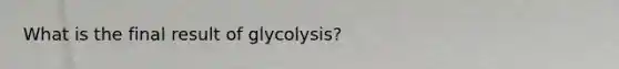 What is the final result of glycolysis?