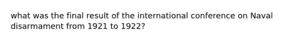 what was the final result of the international conference on Naval disarmament from 1921 to 1922?