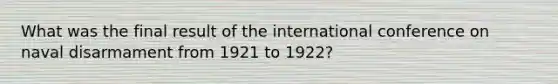 What was the final result of the international conference on naval disarmament from 1921 to 1922?