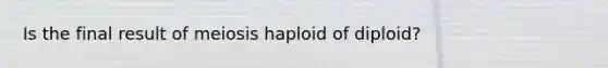 Is the final result of meiosis haploid of diploid?