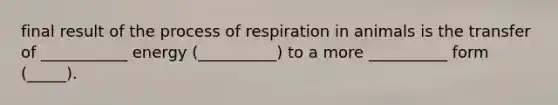 final result of the process of respiration in animals is the transfer of ___________ energy (__________) to a more __________ form (_____).