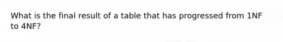 What is the final result of a table that has progressed from 1NF to 4NF?