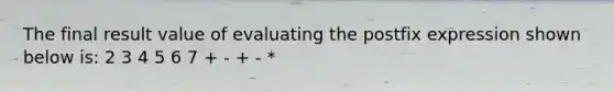 The final result value of evaluating the postfix expression shown below is: 2 3 4 5 6 7 + - + - *