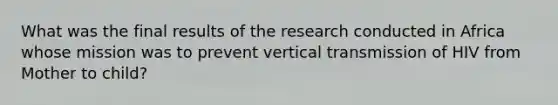 What was the final results of the research conducted in Africa whose mission was to prevent vertical transmission of HIV from Mother to child?