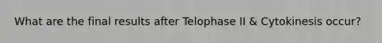 What are the final results after Telophase II & Cytokinesis occur?