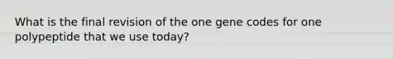 What is the final revision of the one gene codes for one polypeptide that we use today?