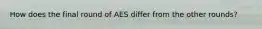 How does the final round of AES differ from the other rounds?