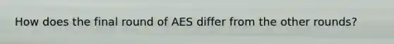 How does the final round of AES differ from the other rounds?