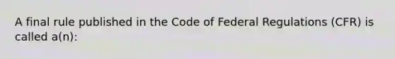 A final rule published in the Code of Federal Regulations (CFR) is called a(n):