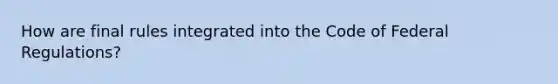 How are final rules integrated into the Code of Federal Regulations?