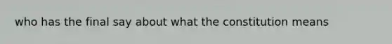 who has the final say about what the constitution means