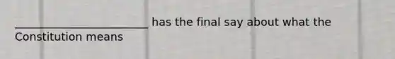 ________________________ has the final say about what the Constitution means