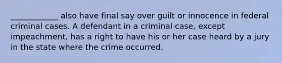 ____________ also have final say over guilt or innocence in federal criminal cases. A defendant in a criminal case, except impeachment, has a right to have his or her case heard by a jury in the state where the crime occurred.