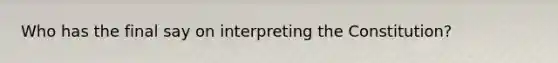 Who has the final say on interpreting the Constitution?