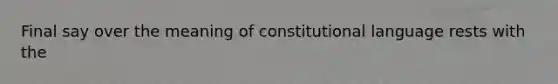 Final say over the meaning of constitutional language rests with the