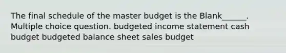 The final schedule of the master budget is the Blank______. Multiple choice question. budgeted income statement cash budget budgeted balance sheet sales budget