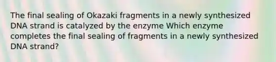 The final sealing of Okazaki fragments in a newly synthesized DNA strand is catalyzed by the enzyme Which enzyme completes the final sealing of fragments in a newly synthesized DNA strand?