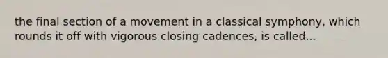 the final section of a movement in a classical symphony, which rounds it off with vigorous closing cadences, is called...