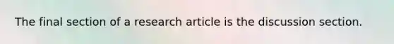 The final section of a research article is the discussion section.