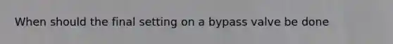 When should the final setting on a bypass valve be done