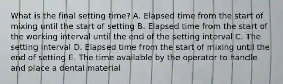 What is the final setting time? A. Elapsed time from the start of mixing until the start of setting B. Elapsed time from the start of the working interval until the end of the setting interval C. The setting interval D. Elapsed time from the start of mixing until the end of setting E. The time available by the operator to handle and place a dental material