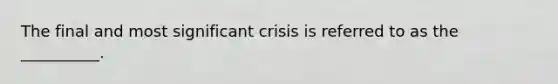 The final and most significant crisis is referred to as the __________.