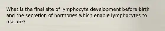 What is the final site of lymphocyte development before birth and the secretion of hormones which enable lymphocytes to mature?