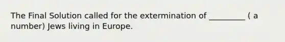 The Final Solution called for the extermination of _________ ( a number) Jews living in Europe.