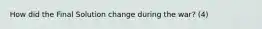 How did the Final Solution change during the war? (4)