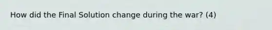 How did the Final Solution change during the war? (4)