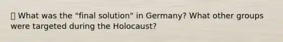 ⦁ What was the "final solution" in Germany? What other groups were targeted during the Holocaust?