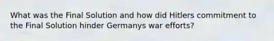 What was the Final Solution and how did Hitlers commitment to the Final Solution hinder Germanys war efforts?