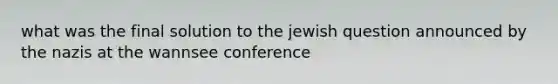 what was the final solution to the jewish question announced by the nazis at the wannsee conference